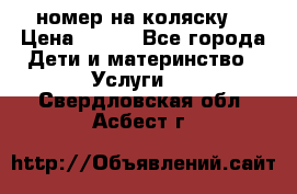 номер на коляску  › Цена ­ 300 - Все города Дети и материнство » Услуги   . Свердловская обл.,Асбест г.